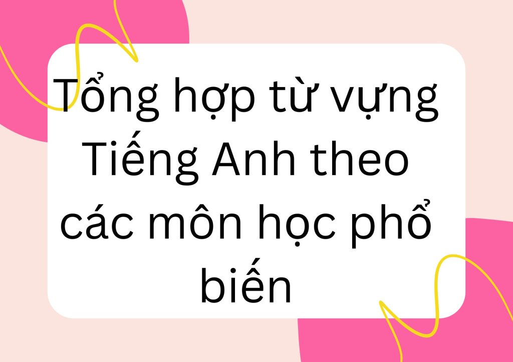 Tổng hợp từ vựng Tiếng Anh theo các môn học phổ biến